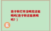 孢子粉打开没喝完还能喝吗(孢子粉还能再喝吗？)