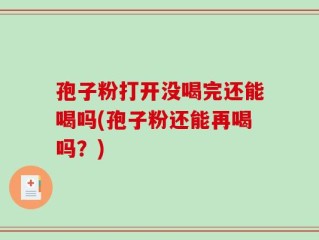 孢子粉打开没喝完还能喝吗(孢子粉还能再喝吗？)