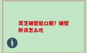 灵芝破壁后口服？破壁粉该怎么吃