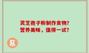 灵芝孢子粉制作食物？营养美味，值得一试？