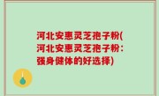 河北安惠灵芝孢子粉(河北安惠灵芝孢子粉：强身健体的好选择)