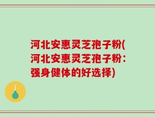 河北安惠灵芝孢子粉(河北安惠灵芝孢子粉：强身健体的好选择)