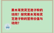 黑木耳煲灵芝孢子粉的功效？探究黑木耳和灵芝孢子粉的营养价值与功效？