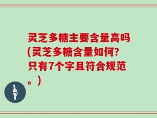 灵芝多糖主要含量高吗(灵芝多糖含量如何？只有7个字且符合规范。)