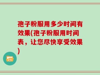 孢子粉服用多少时间有效果(孢子粉服用时间表，让您尽快享受效果)