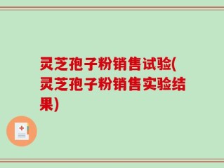 灵芝孢子粉销售试验(灵芝孢子粉销售实验结果)