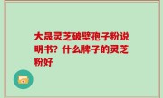 大晟灵芝破壁孢子粉说明书？什么牌子的灵芝粉好
