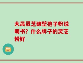 大晟灵芝破壁孢子粉说明书？什么牌子的灵芝粉好