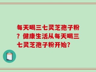 每天喝三七灵芝孢子粉？健康生活从每天喝三七灵芝孢子粉开始？