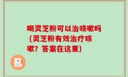 喝灵芝粉可以治咳嗽吗 (灵芝粉有效治疗咳嗽？答案在这里)