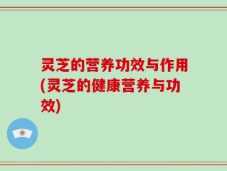 灵芝的营养功效与作用(灵芝的健康营养与功效)