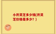 小开灵芝多少钱(开灵芝价格是多少？)