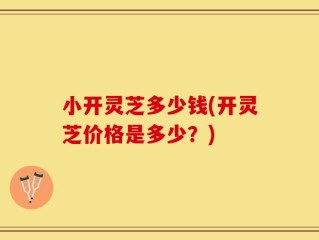 小开灵芝多少钱(开灵芝价格是多少？)