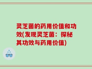 灵芝菌的药用价值和功效(发现灵芝菌：探秘其功效与药用价值)