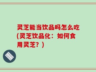 灵芝能当饮品吗怎么吃(灵芝饮品化：如何食用灵芝？)