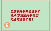 灵芝孢子粉防癌细胞扩散吗(灵芝孢子粉能否阻止癌细胞扩散？)