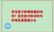 灵芝孢子粉黄胶囊的功效？灵芝孢子粉功效与作用及用量是什么