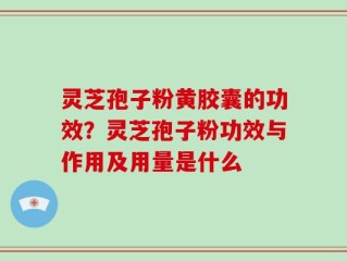 灵芝孢子粉黄胶囊的功效？灵芝孢子粉功效与作用及用量是什么