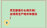 灵芝都是什么地方有(全球灵芝产地分布情况)