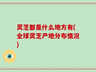 灵芝都是什么地方有(全球灵芝产地分布情况)