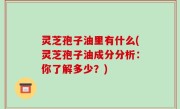 灵芝孢子油里有什么(灵芝孢子油成分分析：你了解多少？)