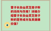 雷子长白山灵芝孢子粉的功效与作用？详细介绍雷子长白山灵芝孢子粉的营养成分及其健康价值？