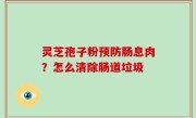 灵芝孢子粉预防肠息肉？怎么清除肠道垃圾