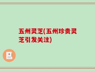五州灵芝(五州珍贵灵芝引发关注)