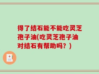 得了结石能不能吃灵芝孢子油(吃灵芝孢子油对结石有帮助吗？)