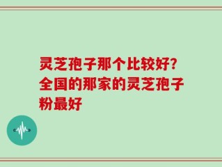 灵芝孢子那个比较好？全国的那家的灵芝孢子粉最好