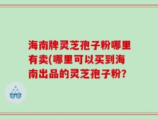 海南牌灵芝孢子粉哪里有卖(哪里可以买到海南出品的灵芝孢子粉？