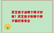 灵芝孢子油哪个牌子好用？灵芝孢子粉哪个牌子最好用安全