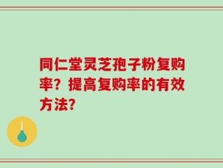 同仁堂灵芝孢子粉复购率？提高复购率的有效方法？
