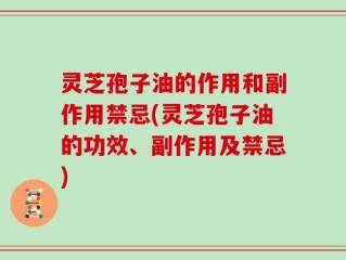 灵芝孢子油的作用和副作用禁忌(灵芝孢子油的功效、副作用及禁忌)