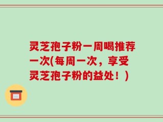 灵芝孢子粉一周喝推荐一次(每周一次，享受灵芝孢子粉的益处！)