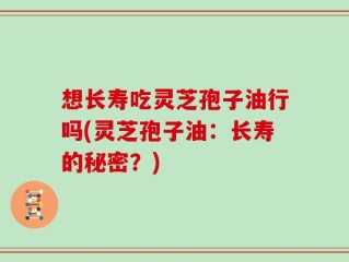 想长寿吃灵芝孢子油行吗(灵芝孢子油：长寿的秘密？)