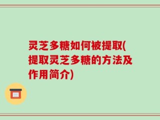 灵芝多糖如何被提取(提取灵芝多糖的方法及作用简介)