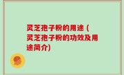 灵芝孢子粉的用途 (灵芝孢子粉的功效及用途简介)