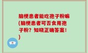 脑梗患者能吃孢子粉嘛(脑梗患者可否食用孢子粉？知晓正确答案！)