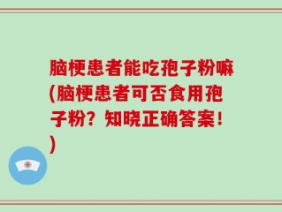 脑梗患者能吃孢子粉嘛(脑梗患者可否食用孢子粉？知晓正确答案！)