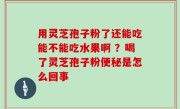 用灵芝孢子粉了还能吃能不能吃水果啊 ？喝了灵芝孢子粉便秘是怎么回事