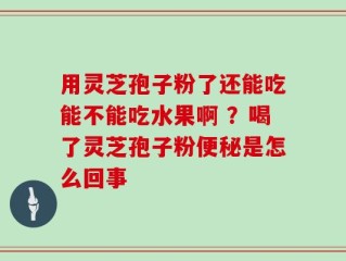 用灵芝孢子粉了还能吃能不能吃水果啊 ？喝了灵芝孢子粉便秘是怎么回事