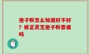 孢子粉怎么知道好不好？修正灵芝孢子粉靠谱吗