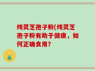 炖灵芝孢子粉(炖灵芝孢子粉有助于健康，如何正确食用？