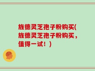 旌德灵芝孢子粉购买(旌德灵芝孢子粉购买，值得一试！)