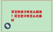 灵芝粉孢子粉怎么服用？灵芝孢子粉怎么吃最好