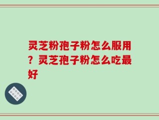 灵芝粉孢子粉怎么服用？灵芝孢子粉怎么吃最好