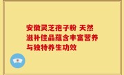 安徽灵芝孢子粉 天然滋补佳品蕴含丰富营养与独特养生功效