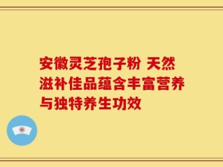 安徽灵芝孢子粉 天然滋补佳品蕴含丰富营养与独特养生功效