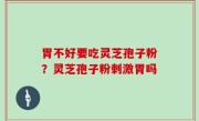 胃不好要吃灵芝孢子粉？灵芝孢子粉刺激胃吗